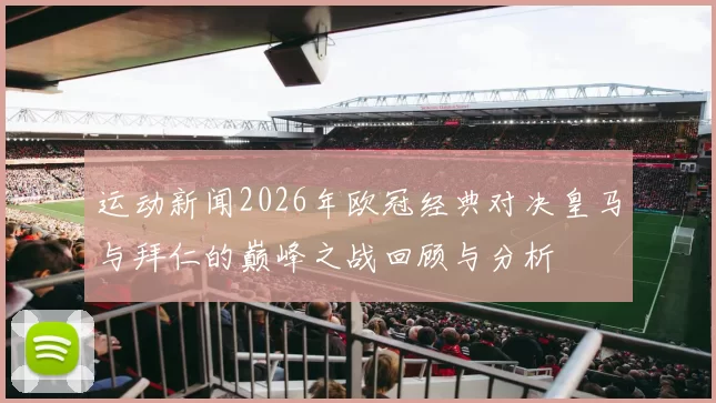 运动新闻2026年欧冠经典对决皇马与拜仁的巅峰之战回顾与分析