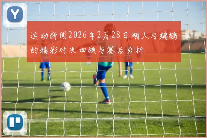 运动新闻2026年2月28日湖人与鹈鹕的精彩对决回顾与赛后分析