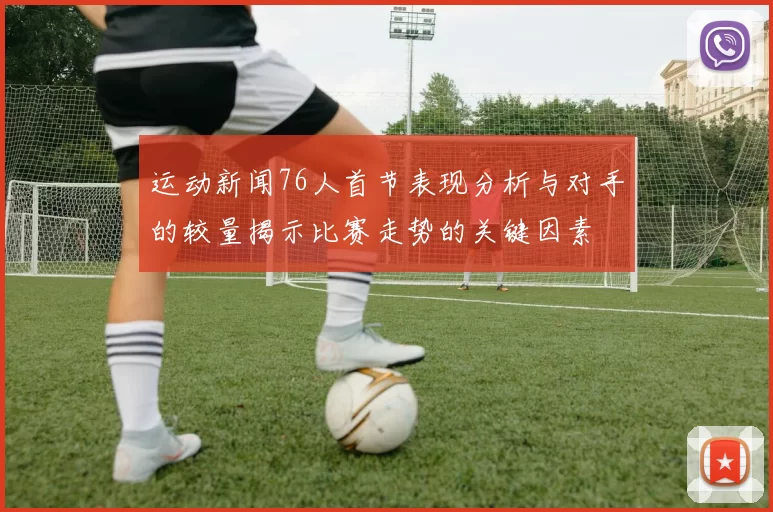 运动新闻76人首节表现分析与对手的较量揭示比赛走势的关键因素